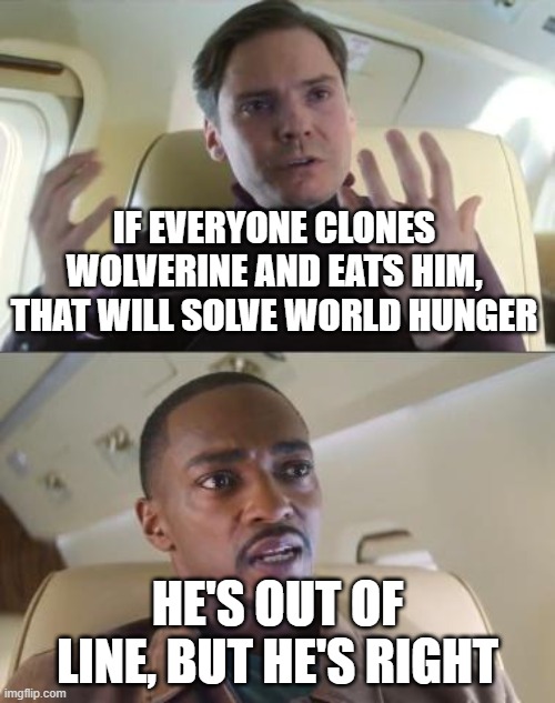 He’s out of line, but he’s right. | IF EVERYONE CLONES WOLVERINE AND EATS HIM, THAT WILL SOLVE WORLD HUNGER; HE'S OUT OF LINE, BUT HE'S RIGHT | image tagged in he s out of line but he s right | made w/ Imgflip meme maker