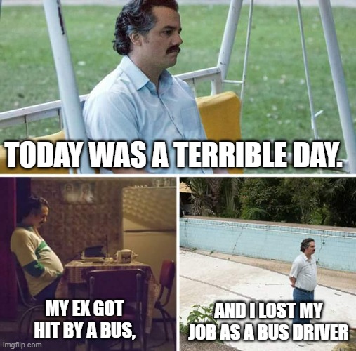 a terrible day. | TODAY WAS A TERRIBLE DAY. AND I LOST MY JOB AS A BUS DRIVER; MY EX GOT HIT BY A BUS, | image tagged in memes,sad pablo escobar | made w/ Imgflip meme maker