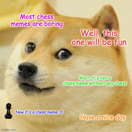 Doge | Most chess memes are boring; Well, this one will be fun; Wait, it's not a chess meme without any chess; Now it's a chess meme :D; Have a nice day | image tagged in memes,doge | made w/ Imgflip meme maker