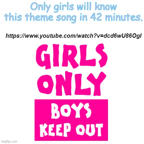 Only girls would remember this. | Only girls will know this theme song in 42 minutes. https://www.youtube.com/watch?v=dcd6wU86OgI | image tagged in memes,songs,secret tag,girls,link | made w/ Imgflip meme maker