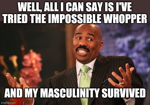 Steve Harvey Meme | WELL, ALL I CAN SAY IS I'VE TRIED THE IMPOSSIBLE WHOPPER AND MY MASCULINITY SURVIVED | image tagged in memes,steve harvey | made w/ Imgflip meme maker