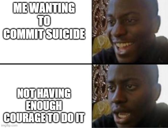 Oh yeah! Oh no... | ME WANTING TO COMMIT SUICIDE; NOT HAVING ENOUGH COURAGE TO DO IT | image tagged in oh yeah oh no | made w/ Imgflip meme maker