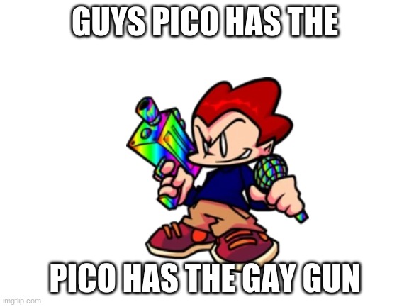 b3 i thought of | GUYS PICO HAS THE; PICO HAS THE GAY GUN | image tagged in blank white template | made w/ Imgflip meme maker