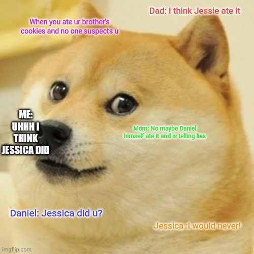 Doge Meme | Dad: I think Jessie ate it; When you ate ur brother's cookies and no one suspects u; ME: UHHH I THINK JESSICA DID; Mom: No maybe Daniel himself ate it and is telling lies; Daniel: Jessica did u? Jessica :I would never! | image tagged in memes,doge | made w/ Imgflip meme maker