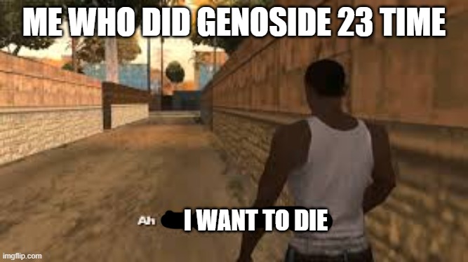 Ah shit here we go again | ME WHO DID GENOSIDE 23 TIME I WANT TO DIE | image tagged in ah shit here we go again | made w/ Imgflip meme maker