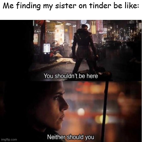 You shouldn't be here... | Me finding my sister on tinder be like: | made w/ Imgflip meme maker