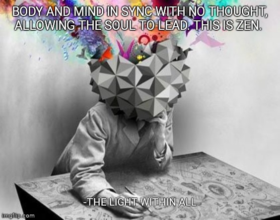 BODY AND MIND IN SYNC WITH NO THOUGHT, ALLOWING THE SOUL TO LEAD. THIS IS ZEN. -THE LIGHT WITHIN ALL | made w/ Imgflip meme maker