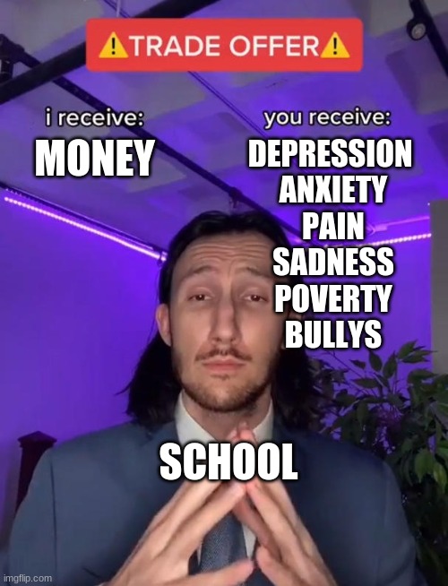 Trade Offer |  MONEY; DEPRESSION 
ANXIETY
PAIN
SADNESS
POVERTY
BULLYS; SCHOOL | image tagged in trade offer,school meme,hahaha | made w/ Imgflip meme maker