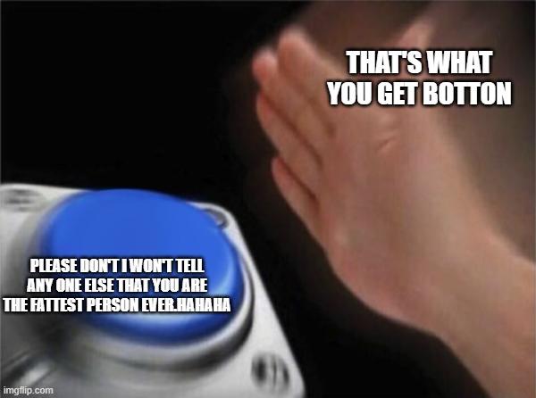 BOTTON | THAT'S WHAT YOU GET BOTTON; PLEASE DON'T I WON'T TELL ANY ONE ELSE THAT YOU ARE THE FATTEST PERSON EVER.HAHAHA | image tagged in memes,blank nut button | made w/ Imgflip meme maker