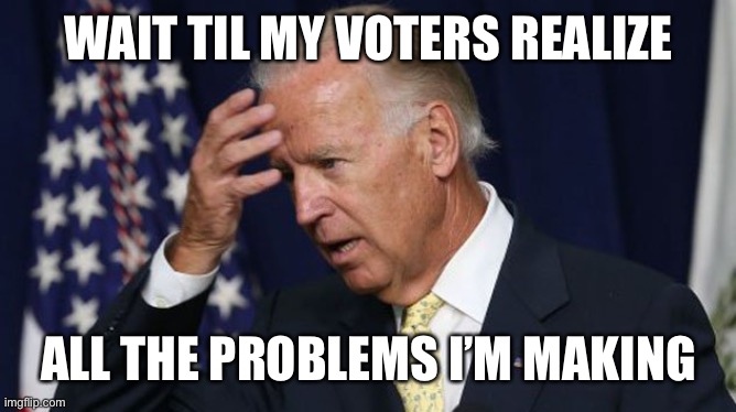 Joe Biden worries | WAIT TIL MY VOTERS REALIZE ALL THE PROBLEMS I’M MAKING | image tagged in joe biden worries | made w/ Imgflip meme maker