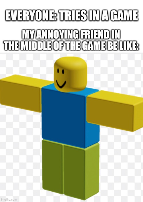 My annoying frend (no saying names) | EVERYONE: TRIES IN A GAME; MY ANNOYING FRIEND IN THE MIDDLE OF THE GAME BE LIKE: | image tagged in annoying people,my friend | made w/ Imgflip meme maker