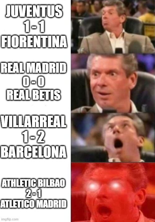 Title race | JUVENTUS 1 - 1 FIORENTINA; REAL MADRID
0 - 0
REAL BETIS; VILLARREAL
1 - 2
BARCELONA; ATHLETIC BILBAO
2 - 1
ATLETICO MADRID | image tagged in mr mcmahon reaction | made w/ Imgflip meme maker