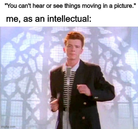 "You can't hear or see things moving in a picture."; me, as an intellectual: | image tagged in blank white template,rickrolling | made w/ Imgflip meme maker