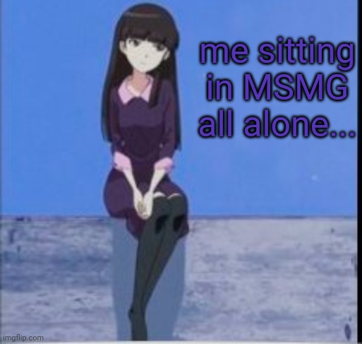 im lonely... | me sitting in MSMG all alone... | image tagged in sad but true | made w/ Imgflip meme maker