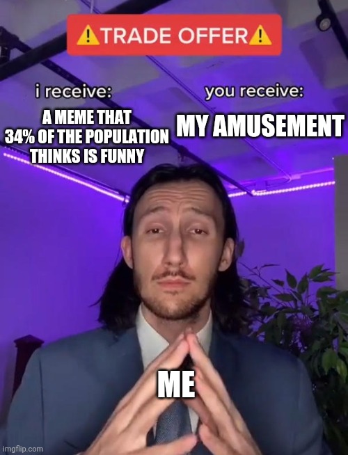 Trade Offer | MY AMUSEMENT; A MEME THAT 34% OF THE POPULATION THINKS IS FUNNY; ME | image tagged in trade offer,funny memes,memes,meme | made w/ Imgflip meme maker