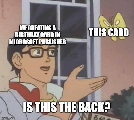 Back of the Card? | ME CREATING A BIRTHDAY CARD IN MICROSOFT PUBLISHER; THIS CARD; IS THIS THE BACK? | image tagged in memes,is this a pigeon,birthday | made w/ Imgflip meme maker