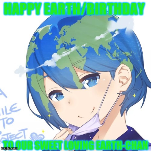 Happy Belated Earth/B day Earth-Chan | HAPPY EARTH/BIRTHDAY; TO OUR SWEET LOVING EARTH-CHAN | image tagged in earth day,earth chan | made w/ Imgflip meme maker