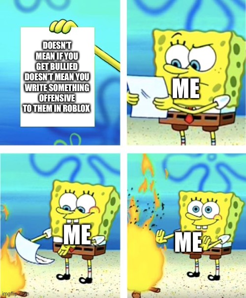 Spongebob Burning Paper | DOESN’T MEAN IF YOU GET BULLIED DOESN’T MEAN YOU WRITE SOMETHING OFFENSIVE TO THEM IN ROBLOX; ME; ME; ME | image tagged in spongebob burning paper | made w/ Imgflip meme maker