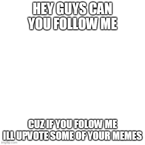 Blank Transparent Square | HEY GUYS CAN YOU FOLLOW ME; CUZ IF YOU FOLOW ME ILL UPVOTE SOME OF YOUR MEMES | image tagged in memes,blank transparent square | made w/ Imgflip meme maker