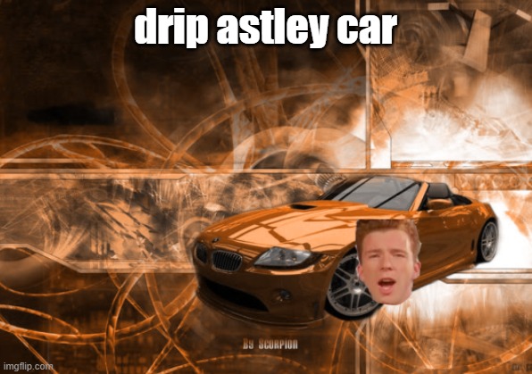 drip astley car |  drip astley car | image tagged in memes,meme,never gonna give you up,rickroll,rickrolling,drip | made w/ Imgflip meme maker