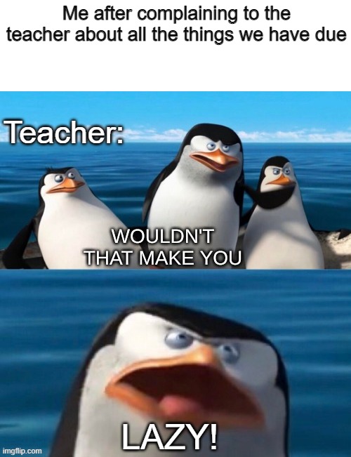 Teachers be like | Me after complaining to the teacher about all the things we have due; Teacher:; LAZY! | image tagged in wouldn't that make you blank | made w/ Imgflip meme maker