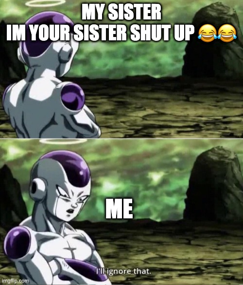 ha | MY SISTER

IM YOUR SISTER SHUT UP 😂😂; ME | image tagged in freiza i'll ignore that | made w/ Imgflip meme maker