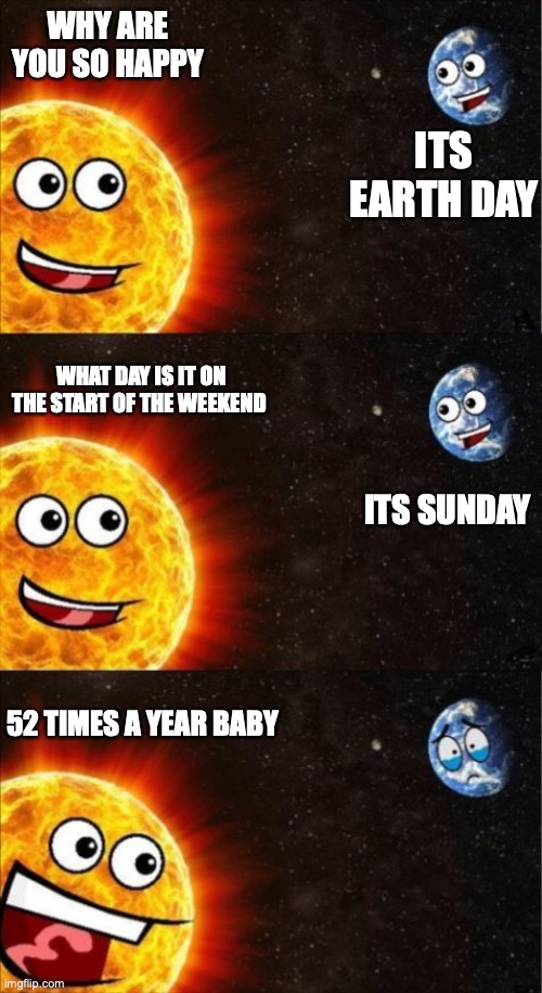 Sun and Earth | WHY ARE YOU SO HAPPY; ITS EARTH DAY; WHAT DAY IS IT ON THE START OF THE WEEKEND; ITS SUNDAY; 52 TIMES A YEAR BABY | image tagged in sun and earth | made w/ Imgflip meme maker