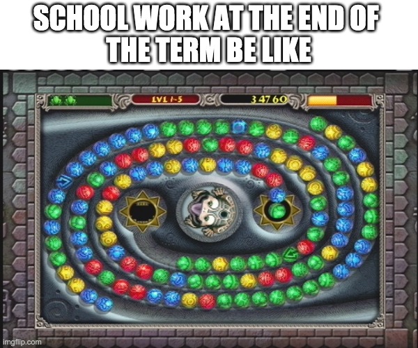 Zuma | SCHOOL WORK AT THE END OF 
THE TERM BE LIKE | image tagged in childhood,nostalgia,funny memes,video games,school | made w/ Imgflip meme maker