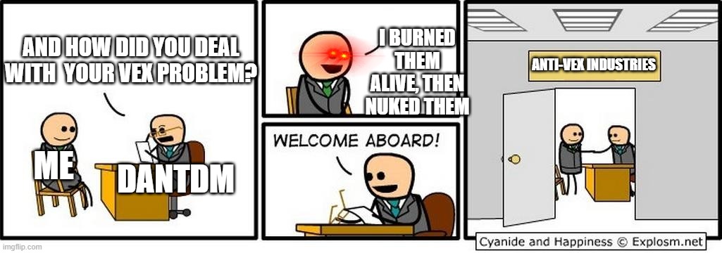 SPRED THE DAN | I BURNED THEM ALIVE, THEN NUKED THEM; AND HOW DID YOU DEAL WITH  YOUR VEX PROBLEM? ANTI-VEX INDUSTRIES; ME; DANTDM | image tagged in job interview | made w/ Imgflip meme maker