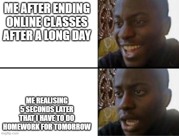 of course | ME AFTER ENDING ONLINE CLASSES AFTER A LONG DAY; ME REALISING 5 SECONDS LATER THAT I HAVE TO DO HOMEWORK FOR TOMORROW | image tagged in oh yeah oh no | made w/ Imgflip meme maker