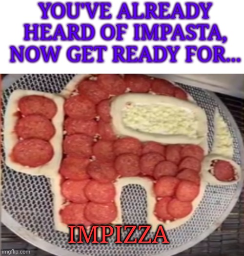 Amogus | YOU'VE ALREADY HEARD OF IMPASTA, NOW GET READY FOR... IMPIZZA | image tagged in among us,pizza,funny,memes,amogus | made w/ Imgflip meme maker