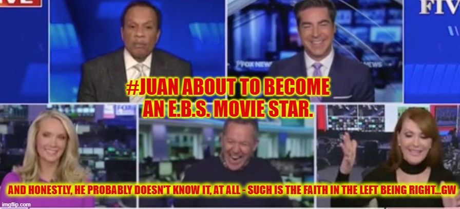 #JUAN ABOUT TO BECOME AN E.B.S. MOVIE STAR. AND HONESTLY, HE PROBABLY DOESN'T KNOW IT, AT ALL - SUCH IS THE FAITH IN THE LEFT BEING RIGHT...GW | made w/ Imgflip meme maker