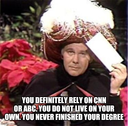 Johnny Carson Karnak Carnak | YOU DEFINITELY RELY ON CNN OR ABC. YOU DO NOT LIVE ON YOUR OWN. YOU NEVER FINISHED YOUR DEGREE | image tagged in johnny carson karnak carnak | made w/ Imgflip meme maker