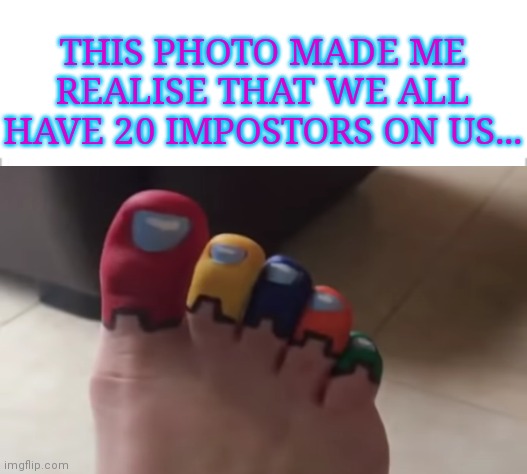 There are 20 impostors on us | THIS PHOTO MADE ME REALISE THAT WE ALL HAVE 20 IMPOSTORS ON US... | image tagged in among us,amogus,impostor,toes,fingers,everywhere i go i see his face | made w/ Imgflip meme maker