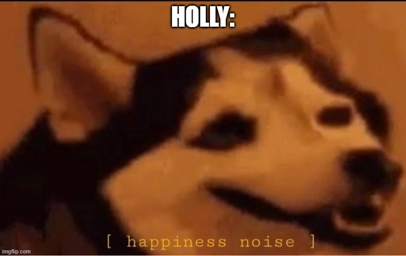 happines noise | HOLLY: | image tagged in happines noise | made w/ Imgflip meme maker