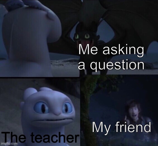 Dragon movie meme | Me asking a question; The teacher; My friend | image tagged in dragon movie meme | made w/ Imgflip meme maker