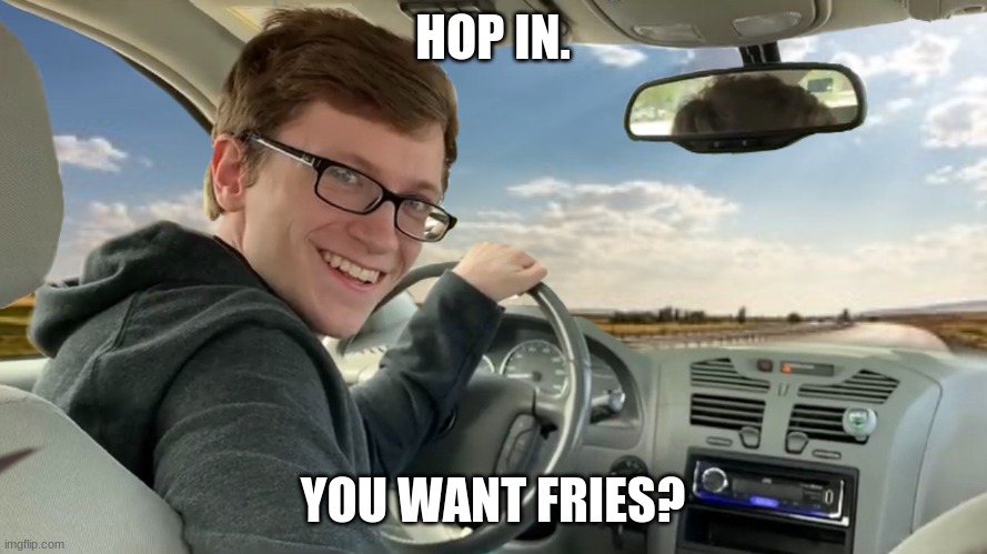 Hop in! | HOP IN. YOU WANT FRIES? | image tagged in hop in | made w/ Imgflip meme maker