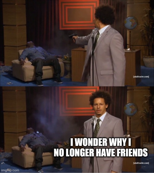 Me an asshole | I WONDER WHY I NO LONGER HAVE FRIENDS | image tagged in memes,who killed hannibal | made w/ Imgflip meme maker