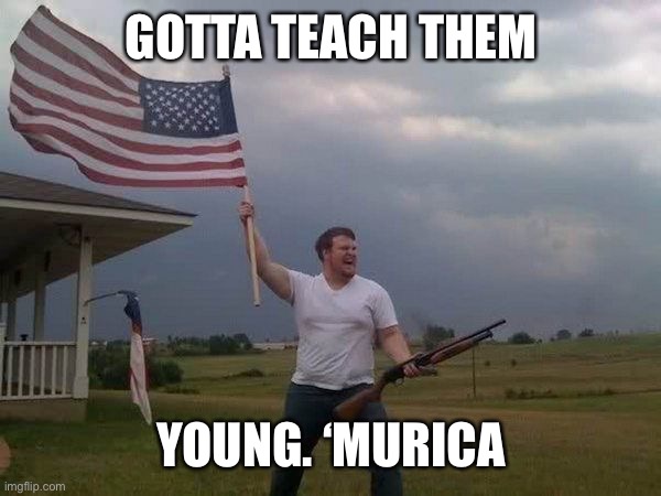 American flag shotgun guy | GOTTA TEACH THEM YOUNG. ‘MURICA | image tagged in american flag shotgun guy | made w/ Imgflip meme maker