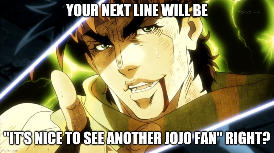 Jojo Meme | YOUR NEXT LINE WILL BE "IT'S NICE TO SEE ANOTHER JOJO FAN" RIGHT? | image tagged in jojo meme | made w/ Imgflip meme maker