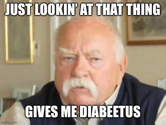 Diabeetus | JUST LOOKIN’ AT THAT THING GIVES ME DIABEETUS | image tagged in diabeetus | made w/ Imgflip meme maker