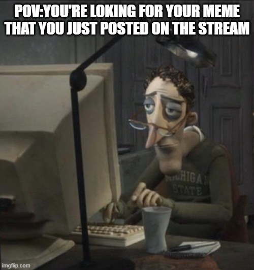 you |  POV:YOU'RE LOKING FOR YOUR MEME THAT YOU JUST POSTED ON THE STREAM | image tagged in coraline dad,pov | made w/ Imgflip meme maker