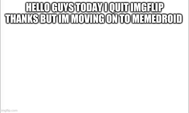 white background | HELLO GUYS TODAY I QUIT IMGFLIP THANKS BUT IM MOVING ON TO MEMEDROID | image tagged in white background | made w/ Imgflip meme maker