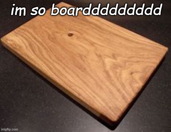 im so boarddddddddd | made w/ Imgflip meme maker