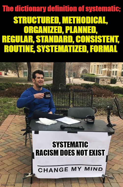 Words have meaning. |  STRUCTURED, METHODICAL, ORGANIZED, PLANNED, REGULAR, STANDARD, CONSISTENT, ROUTINE, SYSTEMATIZED, FORMAL; The dictionary definition of systematic;; SYSTEMATIC RACISM DOES NOT EXIST | image tagged in political correctness,leftists,change my mind,racism | made w/ Imgflip meme maker
