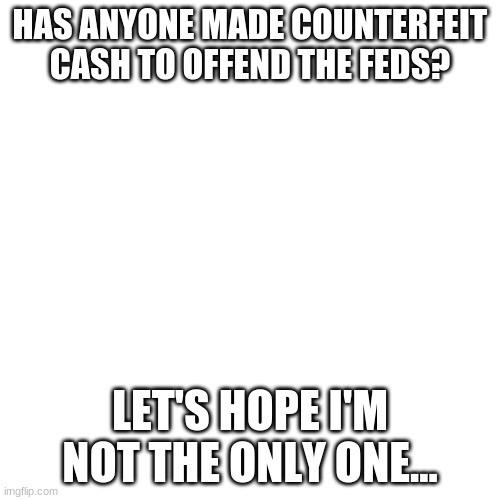 Fed offense Joke | HAS ANYONE MADE COUNTERFEIT CASH TO OFFEND THE FEDS? LET'S HOPE I'M NOT THE ONLY ONE... | image tagged in blank transparent square,joke | made w/ Imgflip meme maker