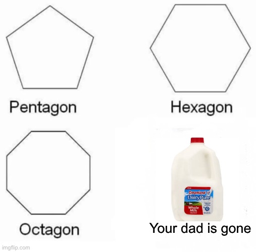 Pentagon Hexagon Octagon | Your dad is gone | image tagged in memes,pentagon hexagon octagon | made w/ Imgflip meme maker