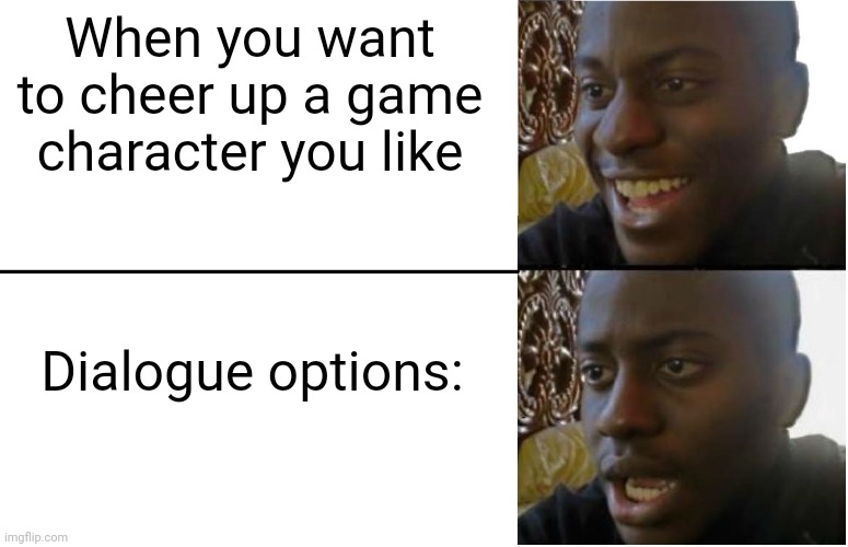 Disappointed Black Guy | When you want to cheer up a game character you like; Dialogue options: | image tagged in disappointed black guy,video games,games,game,characters,relatable | made w/ Imgflip meme maker