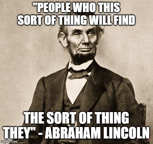 Abraham Lincoln | "PEOPLE WHO THIS SORT OF THING WILL FIND; THE SORT OF THING THEY" - ABRAHAM LINCOLN | image tagged in abraham lincoln | made w/ Imgflip meme maker