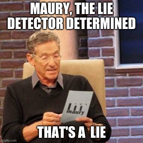 That's a lie  | MAURY, THE LIE DETECTOR DETERMINED THAT'S A  LIE | image tagged in that's a lie | made w/ Imgflip meme maker